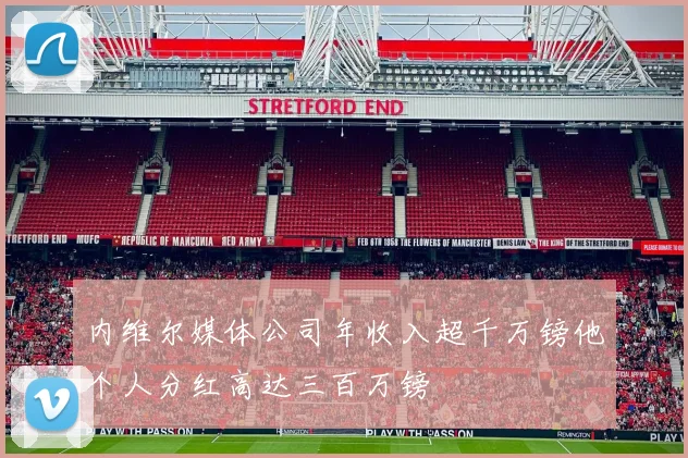 内维尔媒体公司年收入超千万镑他个人分红高达三百万镑