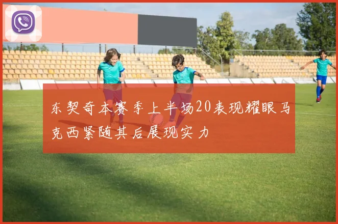 东契奇本赛季上半场20表现耀眼马克西紧随其后展现实力