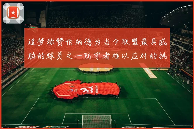 追梦称赞伦纳德为当今联盟最具威胁的球员之一防守者难以应对的挑战