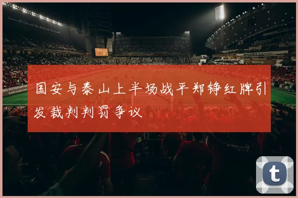 国安与泰山上半场战平郑铮红牌引发裁判判罚争议