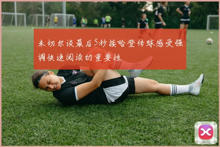 米切尔谈最后5秒接哈登传球感受强调快速阅读的重要性