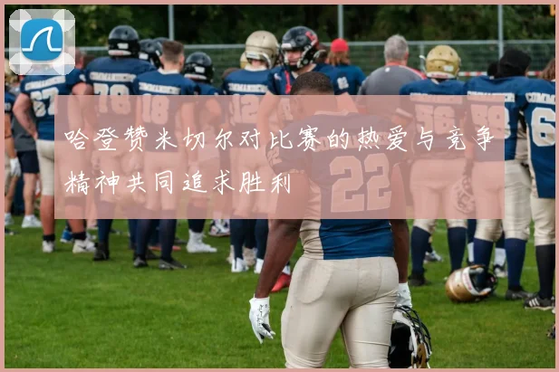 哈登赞米切尔对比赛的热爱与竞争精神共同追求胜利