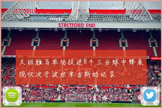 文班雅马单场投进8个三分球中锋表现仅次于波尔津吉斯的记录