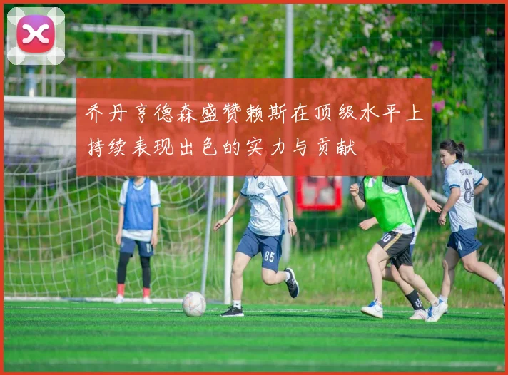 乔丹亨德森盛赞赖斯在顶级水平上持续表现出色的实力与贡献
