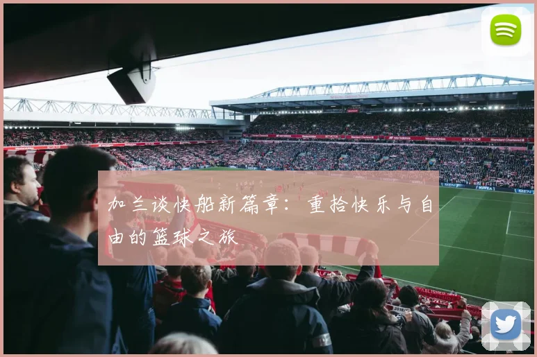 加兰谈快船新篇章：重拾快乐与自由的篮球之旅