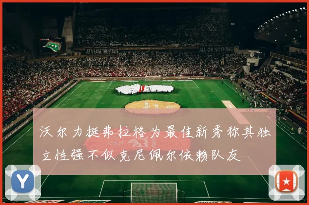 沃尔力挺弗拉格为最佳新秀称其独立性强不似克尼佩尔依赖队友