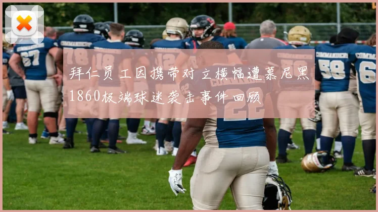 拜仁员工因携带对立横幅遭慕尼黑1860极端球迷袭击事件回顾