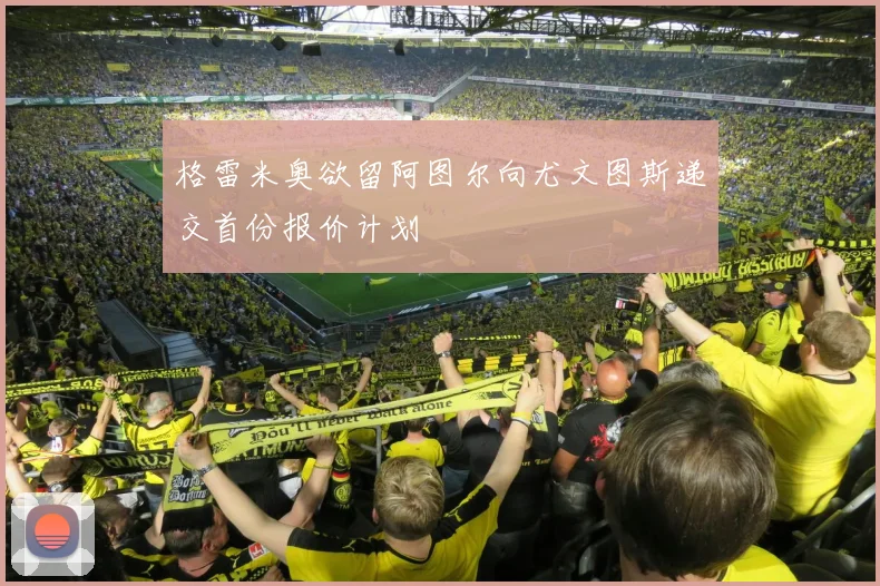 格雷米奥欲留阿图尔向尤文图斯递交首份报价计划