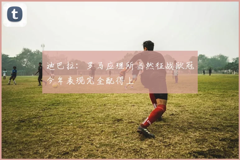 迪巴拉：罗马应理所当然征战欧冠今年表现完全配得上