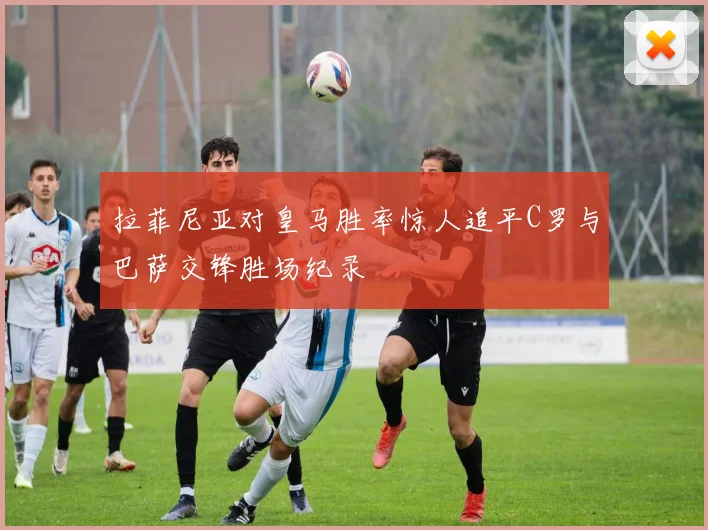 拉菲尼亚对皇马胜率惊人追平C罗与巴萨交锋胜场纪录