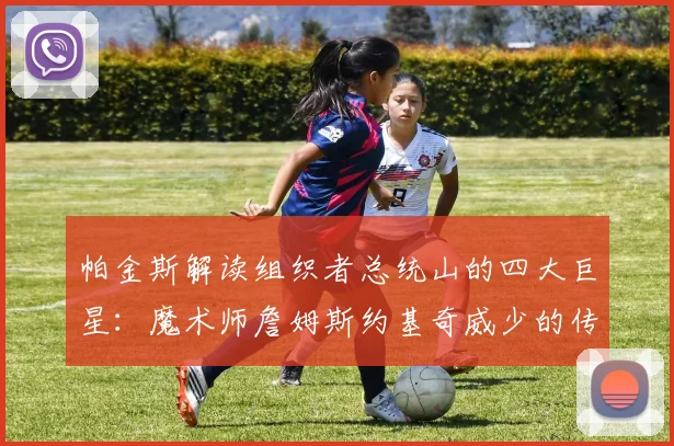 帕金斯解读组织者总统山的四大巨星：魔术师詹姆斯约基奇威少的传奇之路