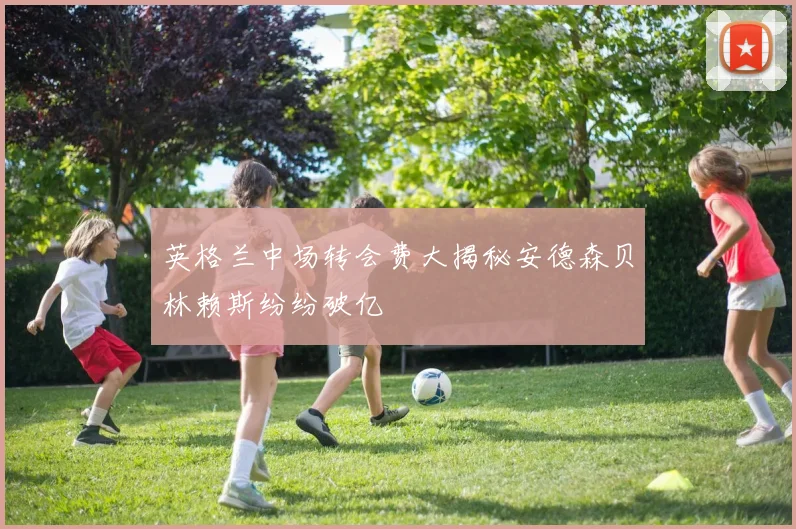 英格兰中场转会费大揭秘安德森贝林赖斯纷纷破亿
