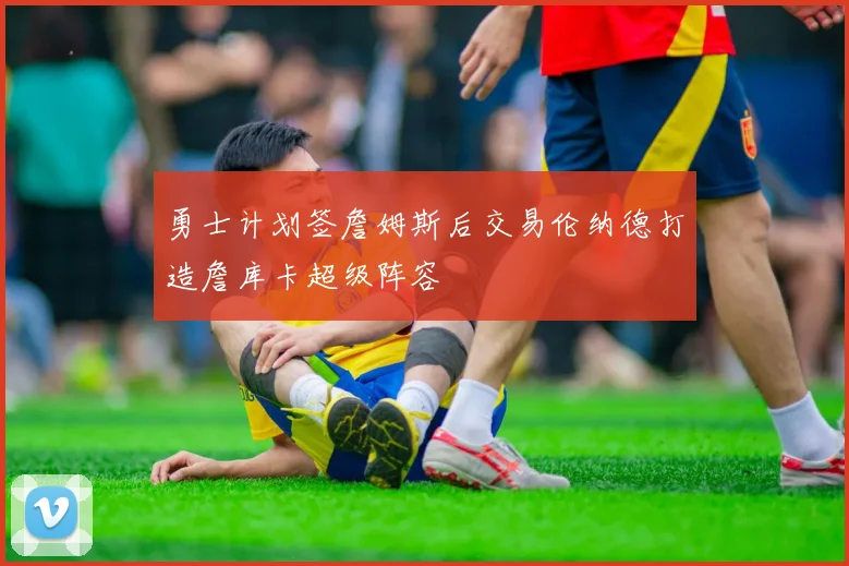 勇士计划签詹姆斯后交易伦纳德打造詹库卡超级阵容