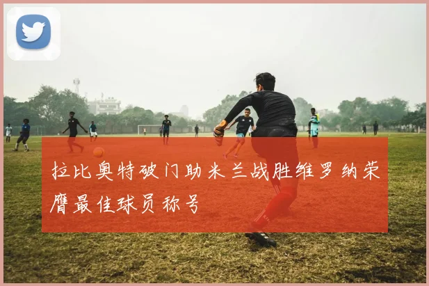 拉比奥特破门助米兰战胜维罗纳荣膺最佳球员称号