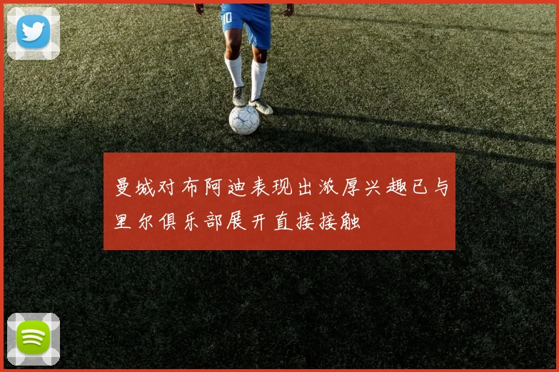 曼城对布阿迪表现出浓厚兴趣已与里尔俱乐部展开直接接触
