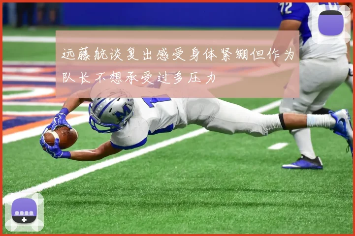 远藤航谈复出感受身体紧绷但作为队长不想承受过多压力