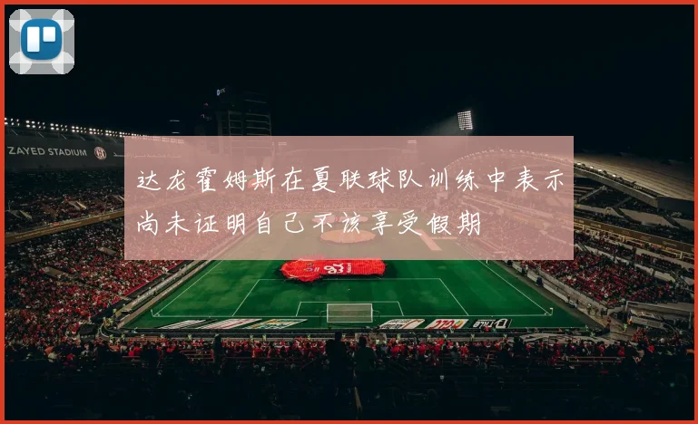 达龙霍姆斯在夏联球队训练中表示尚未证明自己不该享受假期