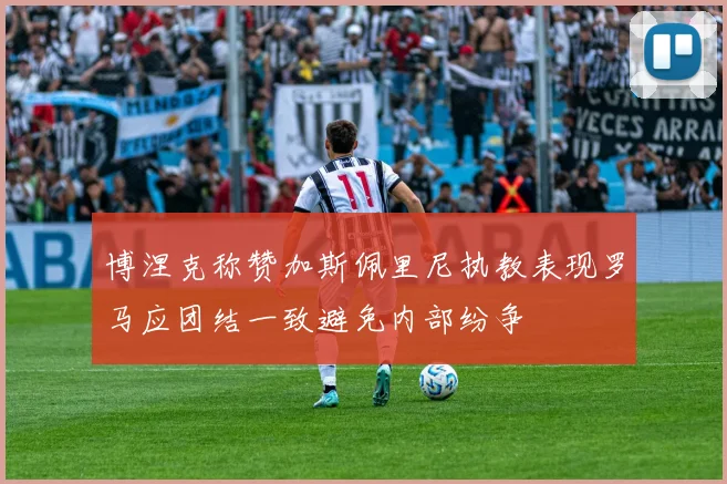 博涅克称赞加斯佩里尼执教表现罗马应团结一致避免内部纷争