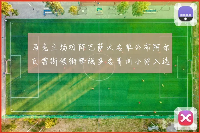 马竞主场对阵巴萨大名单公布阿尔瓦雷斯领衔锋线多名青训小将入选