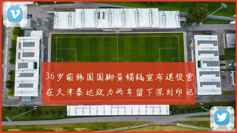 36岁前韩国国脚黄锡镐宣布退役曾在天津泰达效力两年留下深刻印记