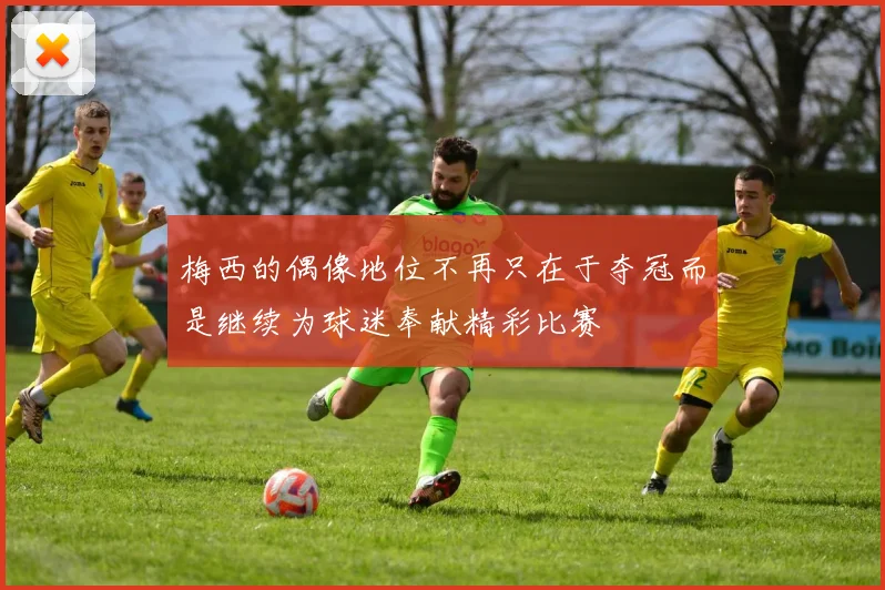 梅西的偶像地位不再只在于夺冠而是继续为球迷奉献精彩比赛