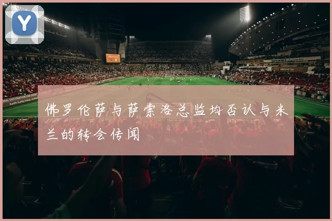 佛罗伦萨与萨索洛总监均否认与米兰的转会传闻