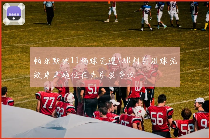 帕尔默破11场球荒遭VAR判罚进球无效库库越位在先引发争议