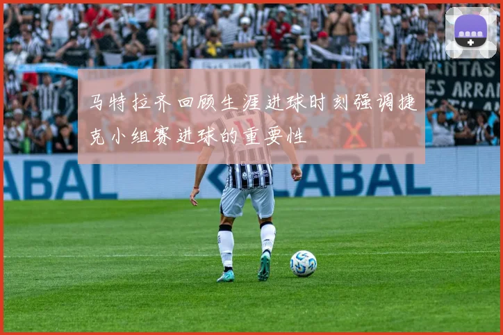 马特拉齐回顾生涯进球时刻强调捷克小组赛进球的重要性