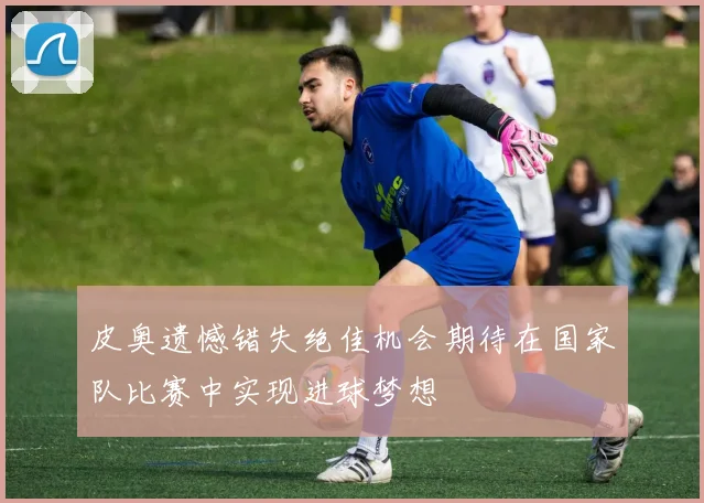 皮奥遗憾错失绝佳机会期待在国家队比赛中实现进球梦想