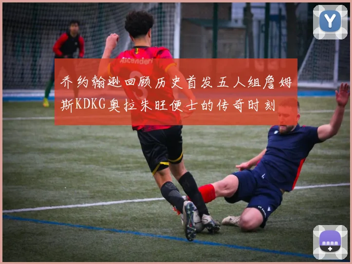 乔约翰逊回顾历史首发五人组詹姆斯KDKG奥拉朱旺便士的传奇时刻