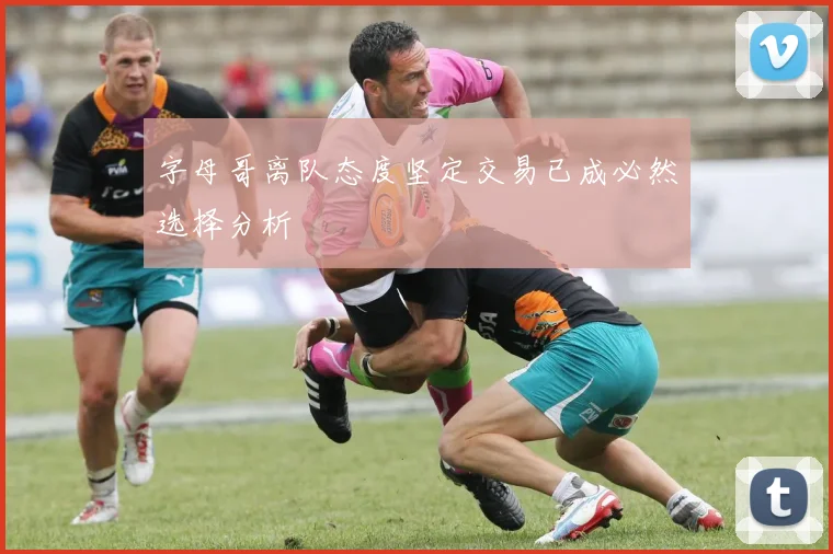 字母哥离队态度坚定交易已成必然选择分析